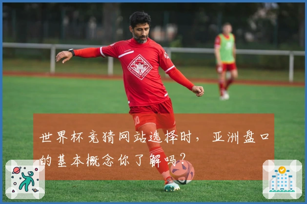 世界杯竞猜网站选择时，亚洲盘口的基本概念你了解吗？