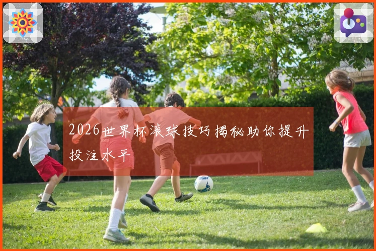 2026世界杯滚球技巧揭秘助你提升投注水平