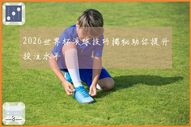 2026世界杯滚球技巧揭秘助你提升投注水平