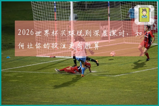 2026世界杯买球规则深度探讨，如何让你的投注更有胜算