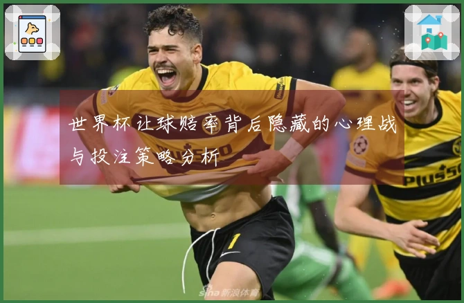 世界杯让球赔率背后隐藏的心理战与投注策略分析