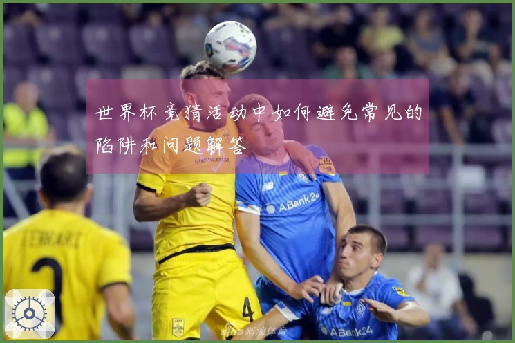 世界杯竞猜活动中如何避免常见的陷阱和问题解答