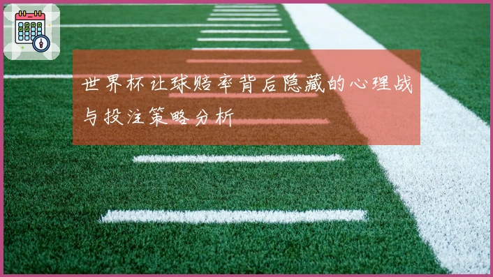 世界杯让球赔率背后隐藏的心理战与投注策略分析
